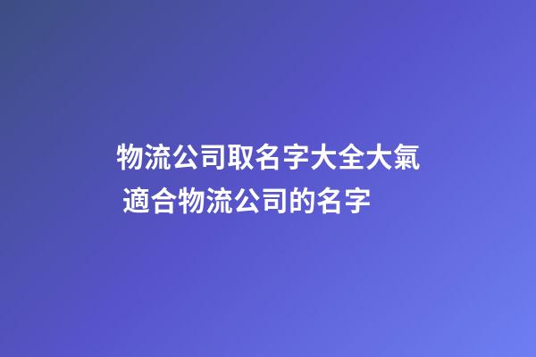 物流公司取名字大全大氣 適合物流公司的名字
